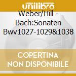 Weber/Hill - Bach:Sonaten Bwv1027-1029&1038 cd musicale