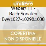 Weber/Hill - Bach:Sonaten Bwv1027-1029&1038 cd