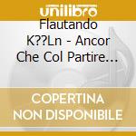 Flautando K??Ln - Ancor Che Col Partire (16.Jhd) cd