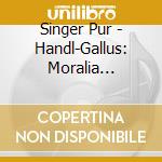 Singer Pur - Handl-Gallus: Moralia Harmonia cd musicale