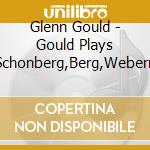 Glenn Gould - Gould Plays Schonberg,Berg,Webern cd musicale