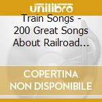 Train Songs - 200 Great Songs About Railroad Heroes, Hobos And Freight Train (10 Cd) cd musicale di Various Artists