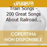 Train Songs - 200 Great Songs About Railroad Heroes, Hobos And Freight Train (10 Cd) cd