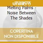 Melting Palms - Noise Between The Shades cd