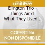 Ellington Trio - Things Ain?T What They Used To Be cd musicale