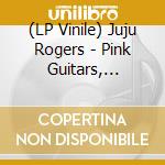 (LP Vinile) Juju Rogers - Pink Guitars, Spaceships N Voodoo Dolls vinile