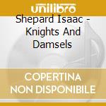 Shepard Isaac - Knights And Damsels cd musicale di Shepard Isaac