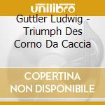 Guttler Ludwig - Triumph Des Corno Da Caccia cd musicale di Guttler Ludwig