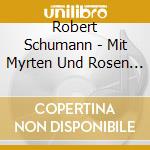 Robert Schumann - Mit Myrten Und Rosen - Opere Per Violoncello E Pianoforte (integrale) cd musicale di Schumann Robert