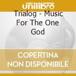 Trialog - Music For The One God cd musicale di Trialog