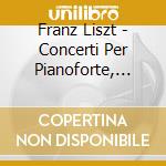 Franz Liszt - Concerti Per Pianoforte, Totentanz, Rapsodie Ungheresi (2 Cd) cd musicale di Franz Liszt