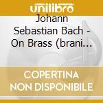 Johann Sebastian Bach - On Brass (brani Di Bach Dattati Per Complesso Di Ottoni) cd musicale di Bach