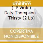 (LP Vinile) Daily Thompson - Thirsty (2 Lp) lp vinile di Daily Thompson