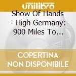 Show Of Hands - High Germany: 900 Miles To Bremen cd musicale