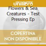 Flowers & Sea Creatures - Test Pressing Ep cd musicale di Flowers & Sea Creatures