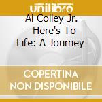 Al Colley Jr. - Here's To Life: A Journey cd