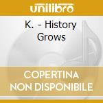 K. - History Grows cd