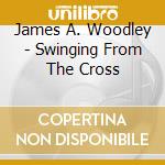 James A. Woodley - Swinging From The Cross cd