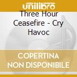 Three Hour Ceasefire - Cry Havoc cd musicale di Three Hour Ceasefire