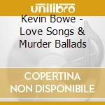 Kevin Bowe - Love Songs & Murder Ballads cd musicale di Kevin Bowe