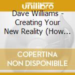 Dave Williams - Creating Your New Reality (How To Transform The Invisible To The Visible And Get What You Want)