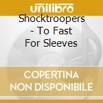 Shocktroopers - To Fast For Sleeves cd musicale di Shocktroopers