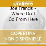 Joe Francis - Where Do I Go From Here cd musicale di Joe Francis