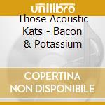 Those Acoustic Kats - Bacon & Potassium cd