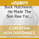 Buck Hutcheson - He Made The Son Rise For Me cd