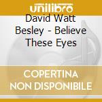 David Watt Besley - Believe These Eyes cd musicale di David Watt Besley