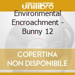 Environmental Encroachment - Bunny 12 cd