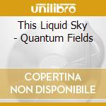 This Liquid Sky - Quantum Fields cd