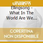 Ellingsong - What In The World Are We Here For? cd musicale di Ellingsong