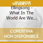 Ellingsong - What In The World Are We Here For?