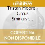 Tristan Moore - Circus Smirkus: Frontpage Follies cd