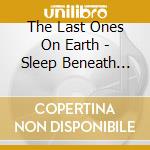 The Last Ones On Earth - Sleep Beneath The Snow cd