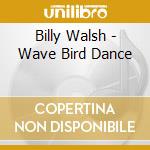 Billy Walsh - Wave Bird Dance cd musicale di Billy Walsh