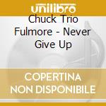 Chuck Trio Fulmore - Never Give Up cd musicale di Chuck Trio Fulmore