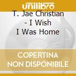 T. Jae Christian - I Wish I Was Home cd