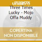 Three Times Lucky - Mojo Offa Muddy cd musicale di Three Times Lucky