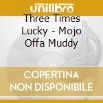 Three Times Lucky - Mojo Offa Muddy cd
