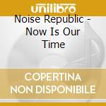 Noise Republic - Now Is Our Time cd