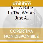 Just A Babe In The Woods - Just A Babe In The Woods cd