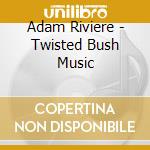 Adam Riviere - Twisted Bush Music cd