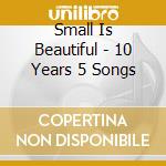 Small Is Beautiful - 10 Years 5 Songs cd