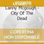 Lanny Mcgough - City Of The Dead cd