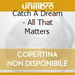 Catch A Dream - All That Matters cd