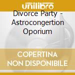 Divorce Party - Astrocongertion Oporium cd musicale di Divorce Party