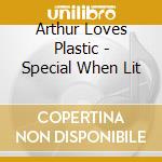 Arthur Loves Plastic - Special When Lit cd