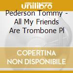 Pederson Tommy - All My Friends Are Trombone Pl cd musicale di Pederson Tommy
